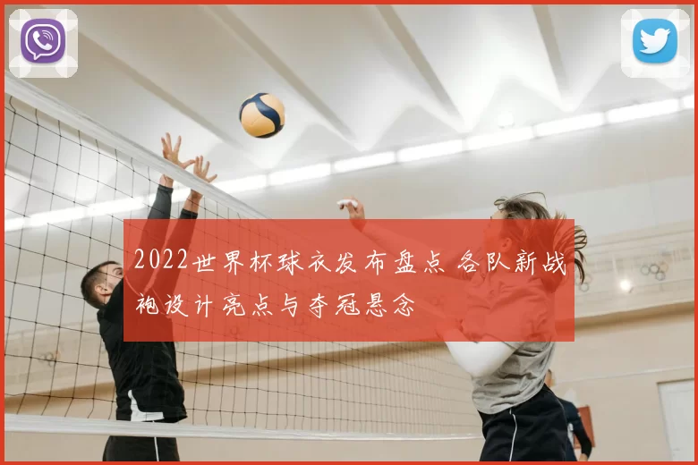 2022世界杯球衣发布盘点 各队新战袍设计亮点与夺冠悬念