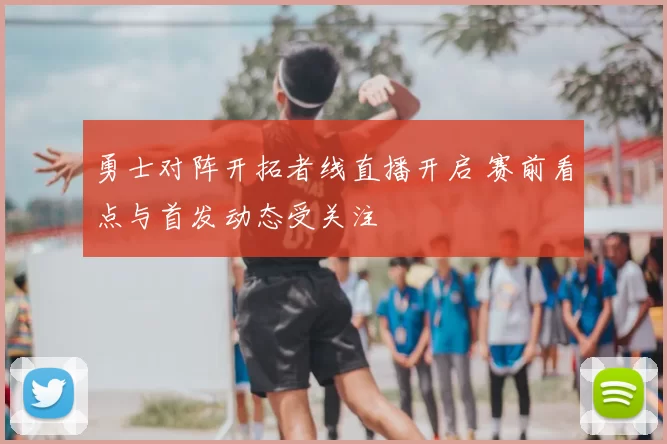 勇士对阵开拓者线直播开启 赛前看点与首发动态受关注