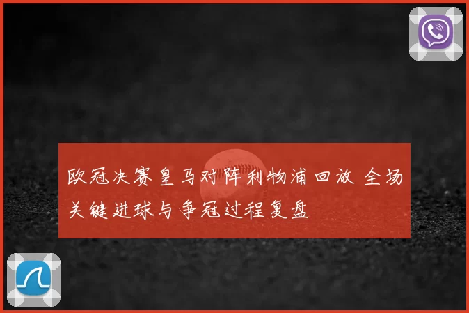 欧冠决赛皇马对阵利物浦回放 全场关键进球与争冠过程复盘