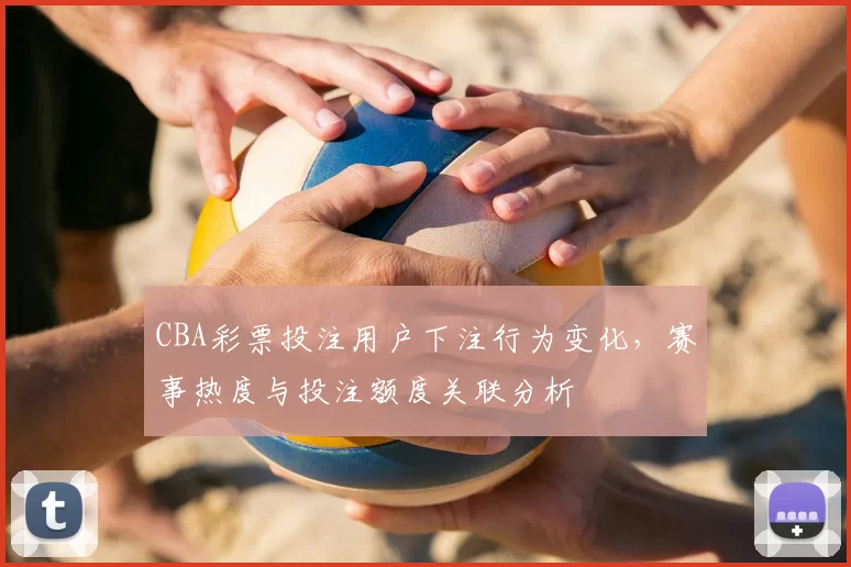 CBA彩票投注用户下注行为变化，赛事热度与投注额度关联分析