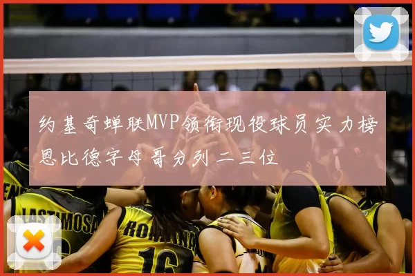 约基奇蝉联MVP领衔现役球员实力榜恩比德字母哥分列二三位