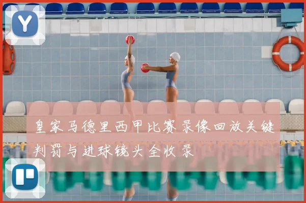 皇家马德里西甲比赛录像回放关键判罚与进球镜头全收录