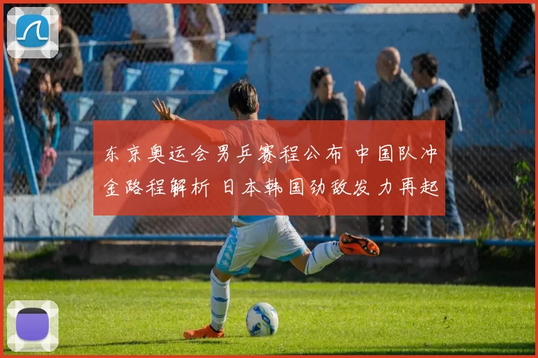 东京奥运会男乒赛程公布 中国队冲金路程解析 日本韩国劲敌发力再起