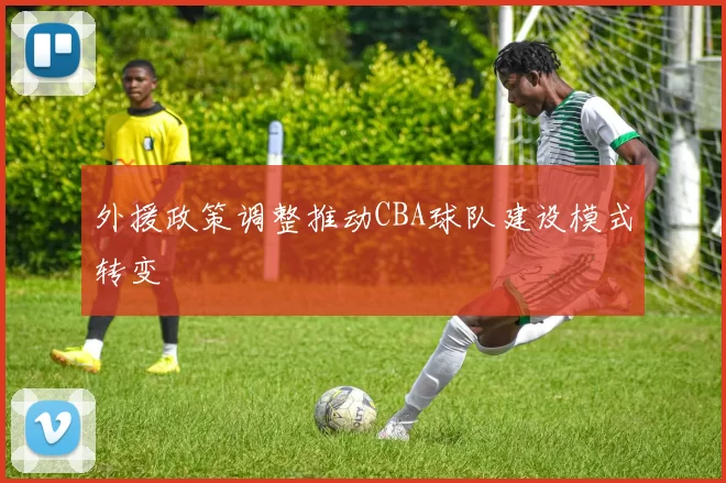 外援政策调整推动CBA球队建设模式转变