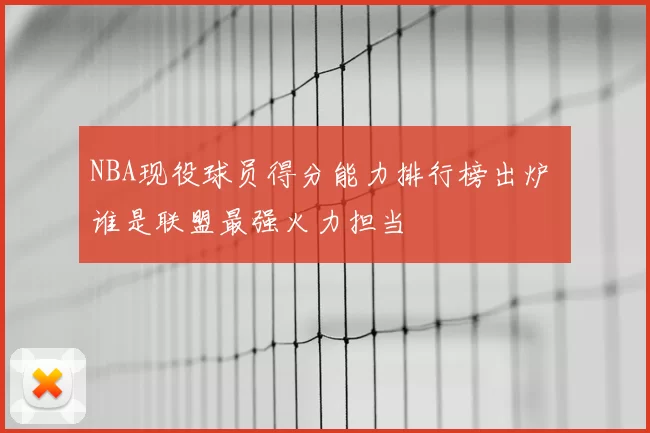 NBA现役球员得分能力排行榜出炉 谁是联盟最强火力担当