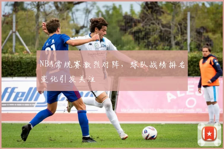 NBA常规赛激烈对阵,球队战绩排名变化引发关注