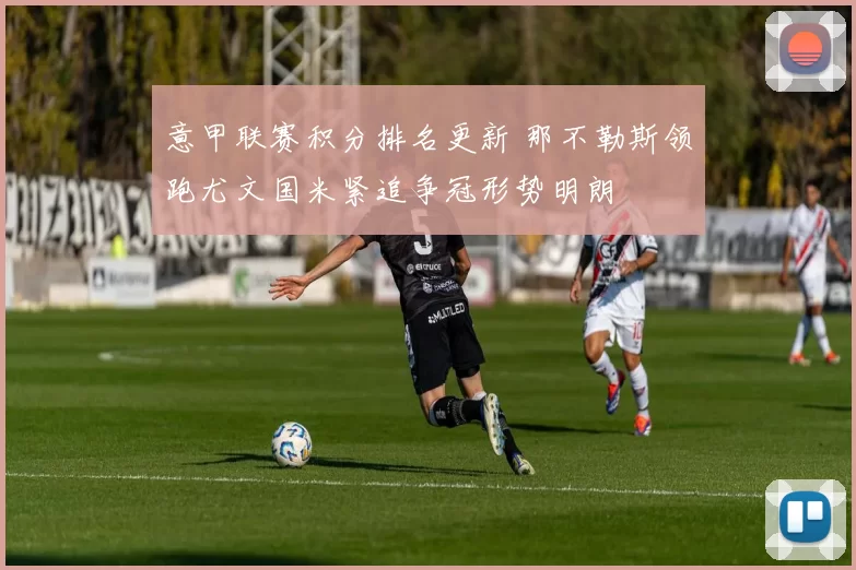 意甲联赛积分排名更新 那不勒斯领跑尤文国米紧追争冠形势明朗