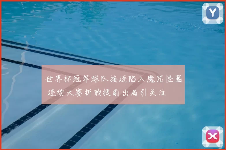 世界杯冠军球队接连陷入魔咒怪圈 连续大赛折戟提前出局引关注