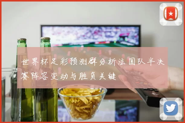 世界杯足彩预测群分析法国队半决赛阵容变动与胜负关键