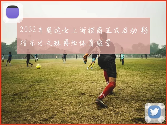 2032年奥运会上海招商正式启动 期待东方之珠再绘体育盛景