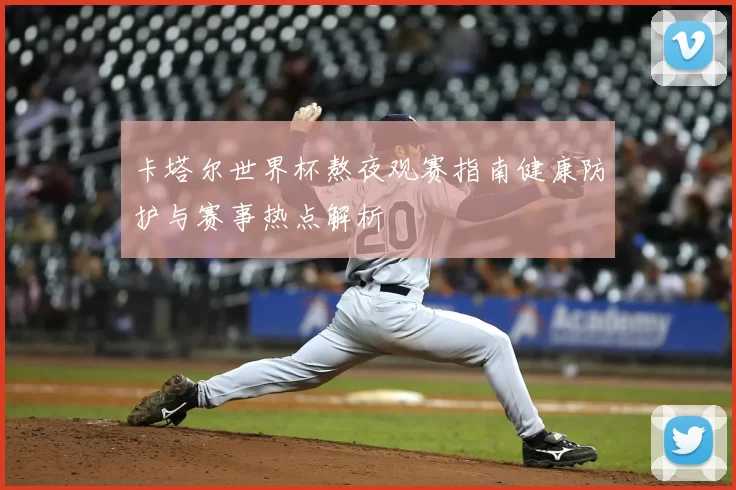 卡塔尔世界杯熬夜观赛指南健康防护与赛事热点解析