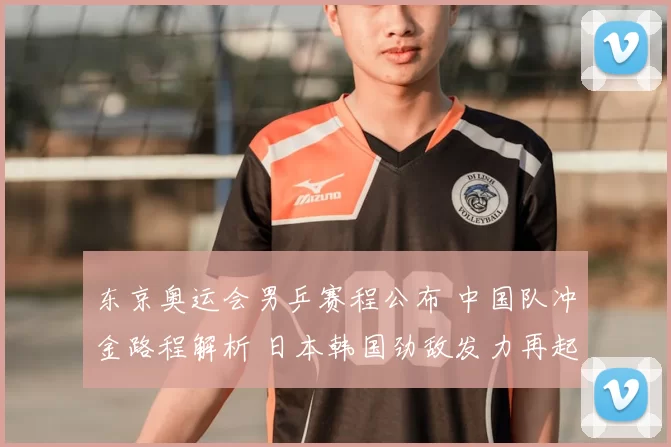 东京奥运会男乒赛程公布 中国队冲金路程解析 日本韩国劲敌发力再起