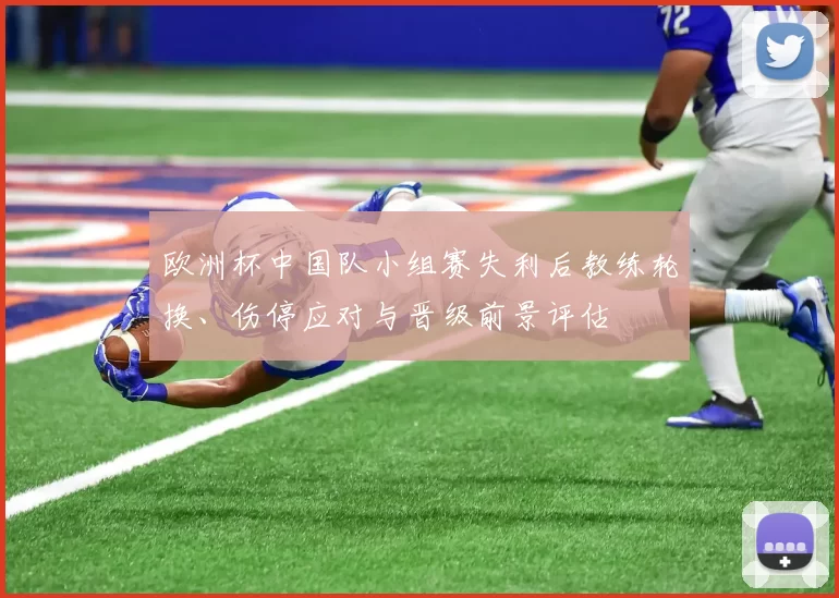 欧洲杯中国队小组赛失利后教练轮换、伤停应对与晋级前景评估