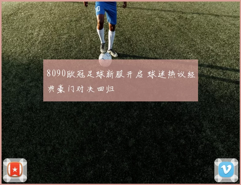 8090欧冠足球新服开启 球迷热议经典豪门对决回归