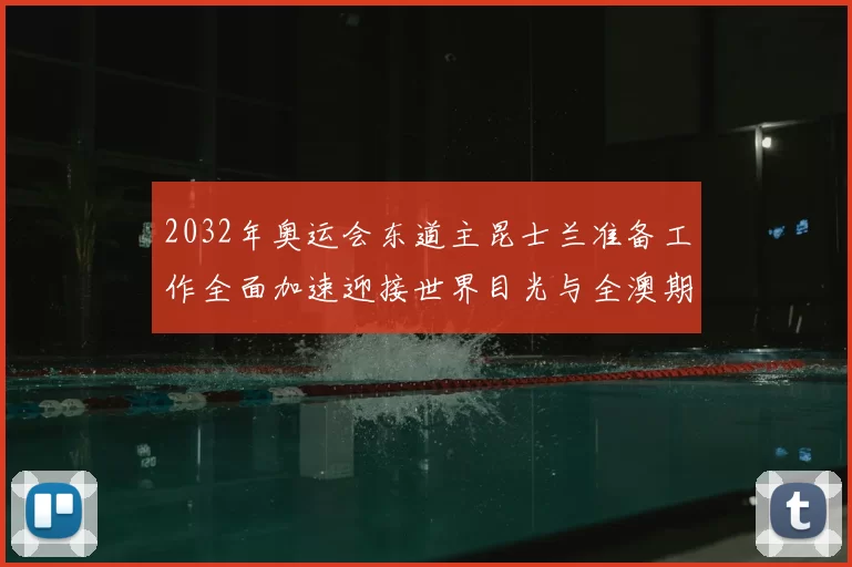 2032年奥运会东道主昆士兰准备工作全面加速迎接世界目光与全澳期待