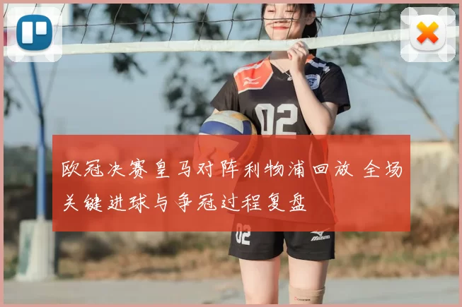 欧冠决赛皇马对阵利物浦回放 全场关键进球与争冠过程复盘