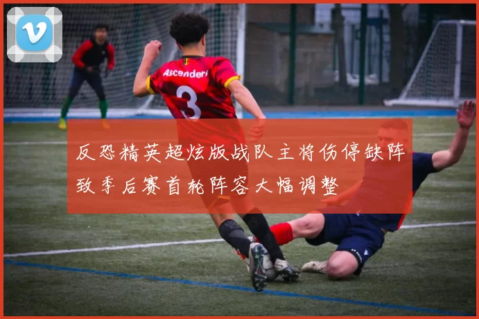 反恐精英超炫版战队主将伤停缺阵致季后赛首轮阵容大幅调整