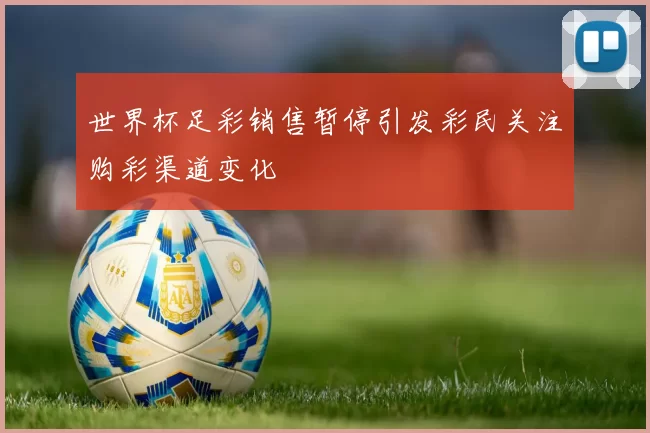世界杯足彩销售暂停引发彩民关注购彩渠道变化
