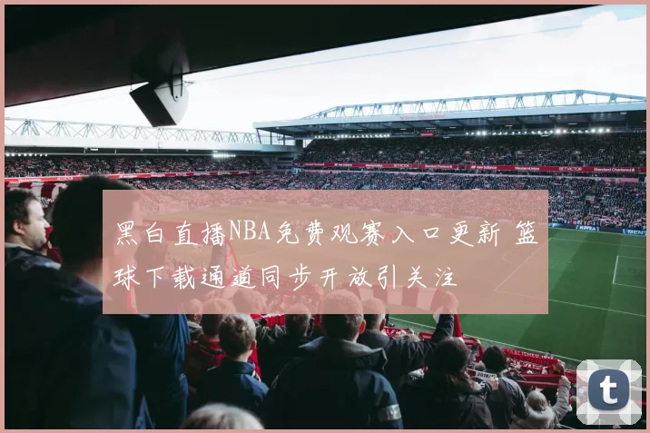 黑白直播NBA免费观赛入口更新 篮球下载通道同步开放引关注