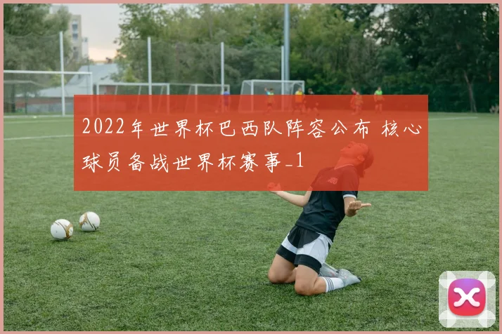 2022年世界杯巴西队阵容公布 核心球员备战世界杯赛事_1