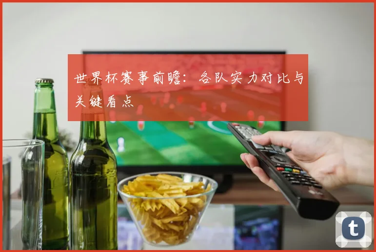 世界杯赛事前瞻:各队实力对比与关键看点