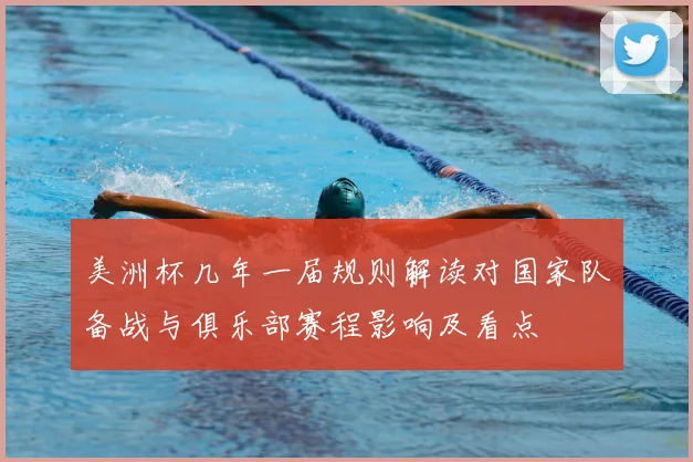 美洲杯几年一届规则解读对国家队备战与俱乐部赛程影响及看点