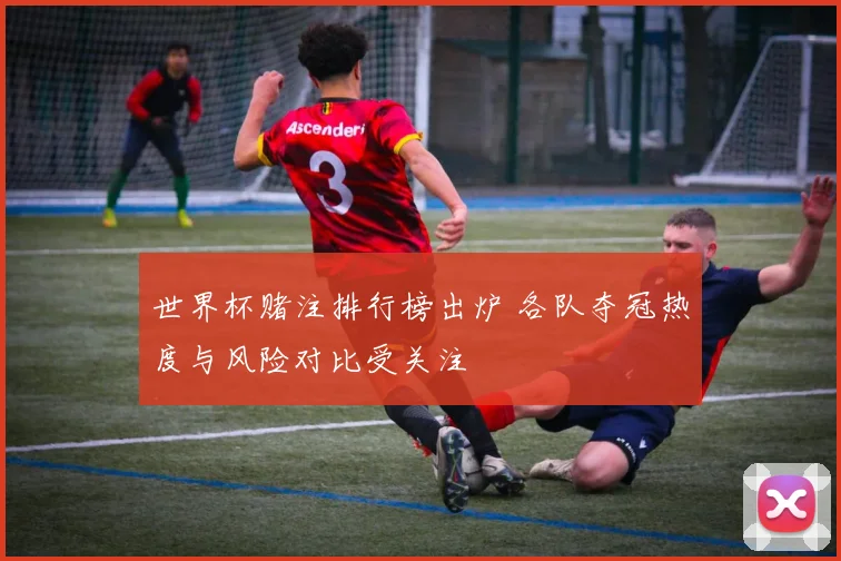 世界杯赌注排行榜出炉 各队夺冠热度与风险对比受关注