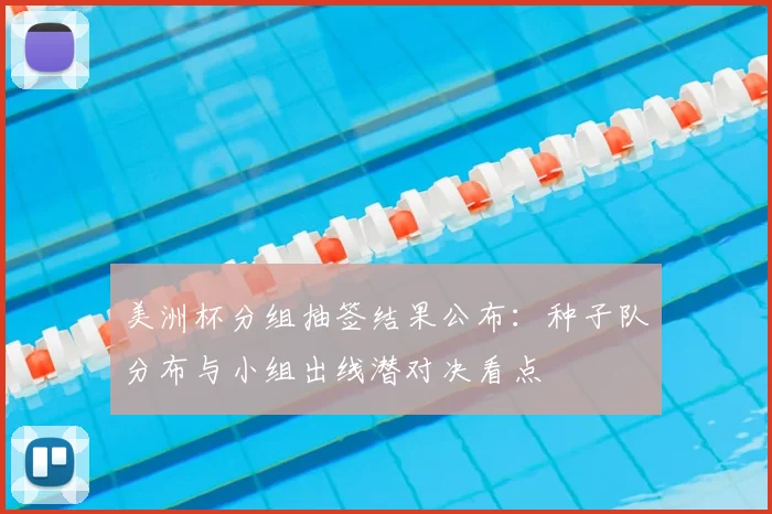 美洲杯分组抽签结果公布：种子队分布与小组出线潜对决看点