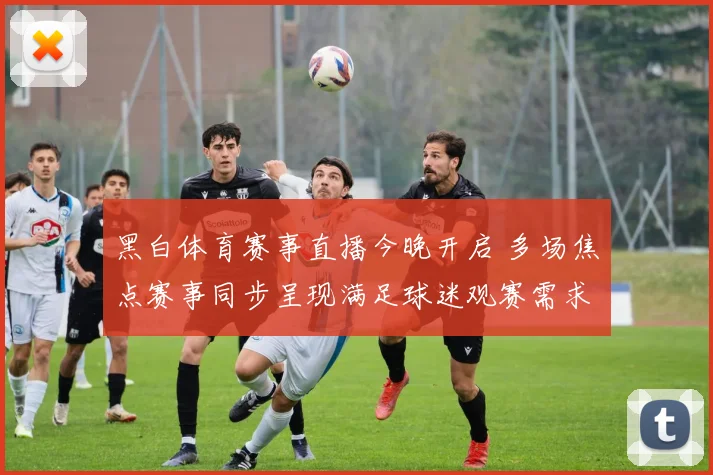 黑白体育赛事直播今晚开启 多场焦点赛事同步呈现满足球迷观赛需求