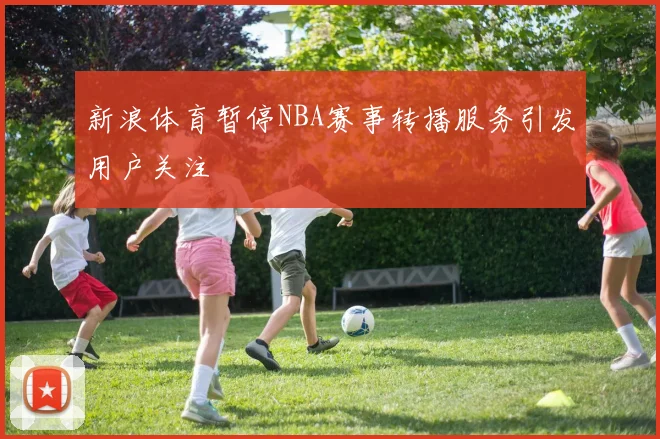 新浪体育暂停NBA赛事转播服务引发用户关注