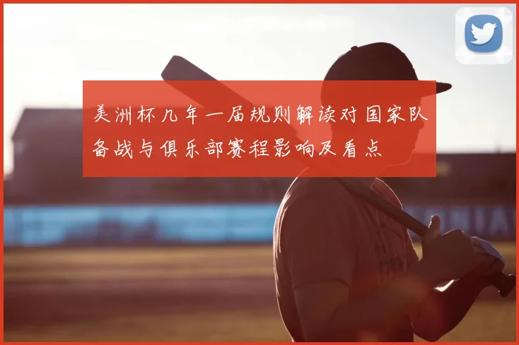 美洲杯几年一届规则解读对国家队备战与俱乐部赛程影响及看点