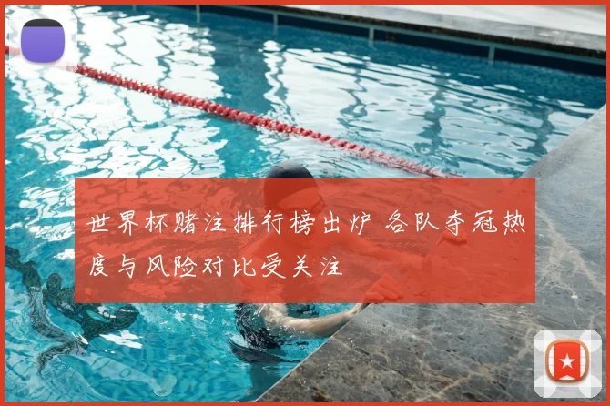 世界杯赌注排行榜出炉 各队夺冠热度与风险对比受关注