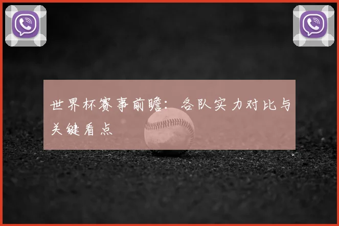 世界杯赛事前瞻:各队实力对比与关键看点