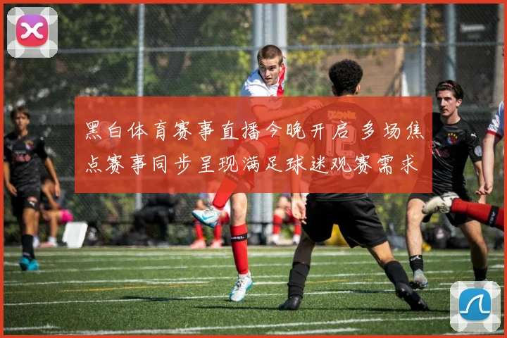 黑白体育赛事直播今晚开启 多场焦点赛事同步呈现满足球迷观赛需求