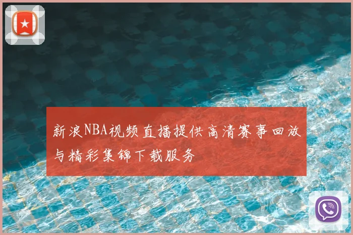 新浪NBA视频直播提供高清赛事回放与精彩集锦下载服务