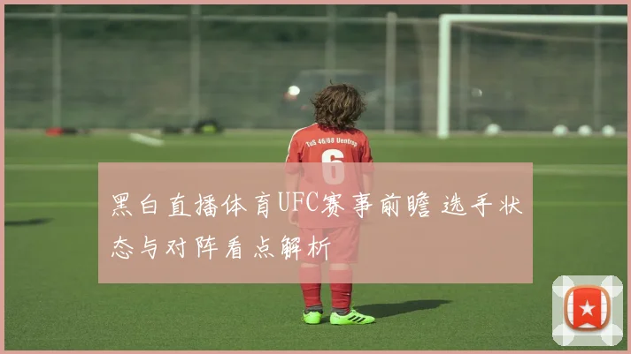黑白直播体育UFC赛事前瞻 选手状态与对阵看点解析
